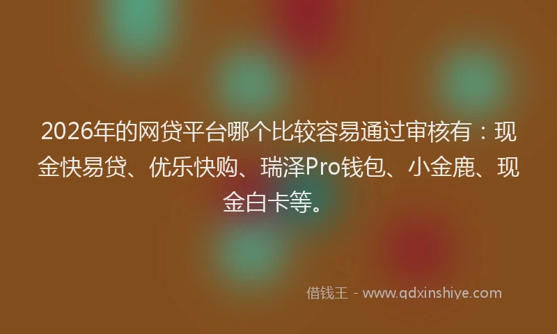 2026年的网贷平台哪个比较容易通过审核有：现金快易贷、优乐快购、瑞泽Pro钱包、小金鹿、现金白卡等。