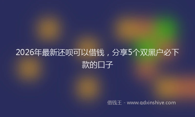 2026年最新还呗可以借钱，分享5个双黑户必下款的口子