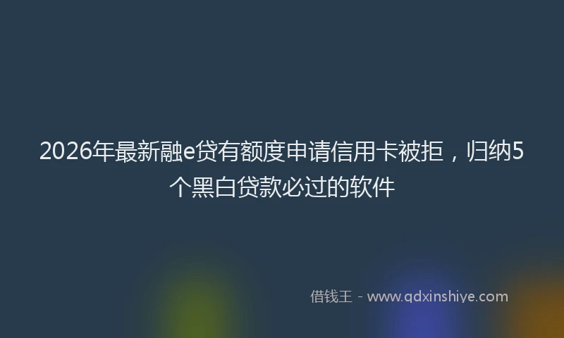 2026年最新融e贷有额度申请信用卡被拒，归纳5个黑白贷款必过的软件