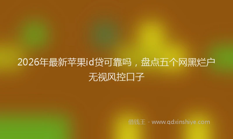 2026年最新苹果id贷可靠吗，盘点五个网黑烂户无视风控口子