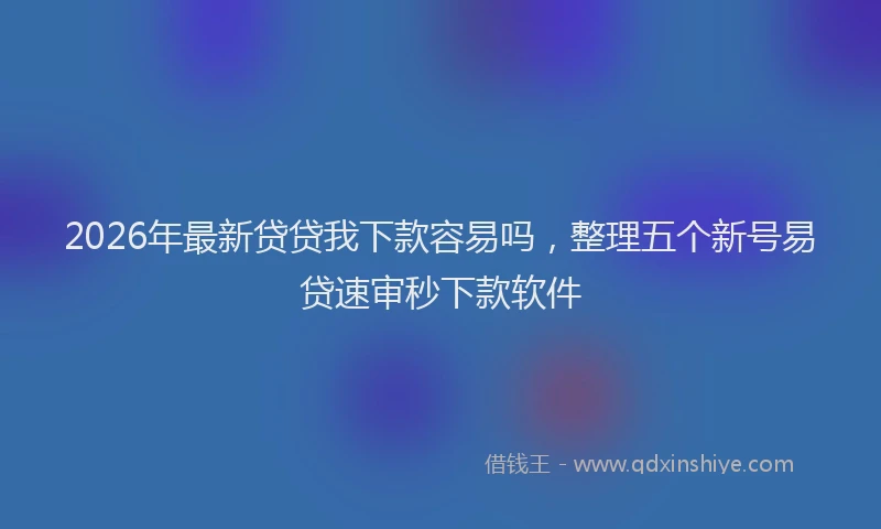 2026年最新贷贷我下款容易吗，整理五个新号易贷速审秒下款软件