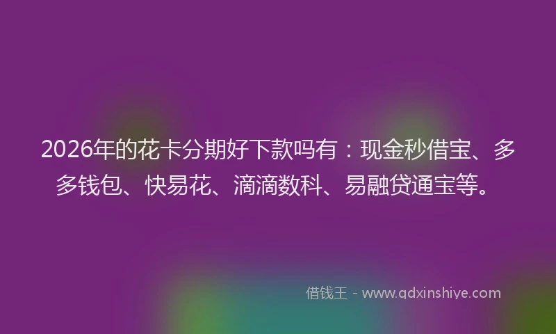 2026年的花卡分期好下款吗有：现金秒借宝、多多钱包、快易花、滴滴数科、易融贷通宝等。
