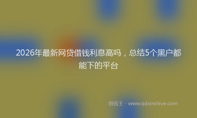 2026年最新网贷借钱利息高吗，总结5个黑户都能下的平台