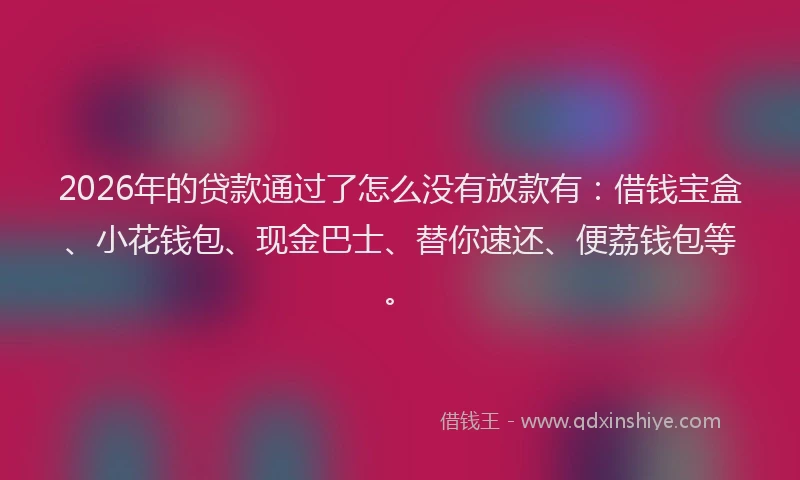2026年的贷款通过了怎么没有放款有：借钱宝盒、小花钱包、现金巴士、替你速还、便荔钱包等。