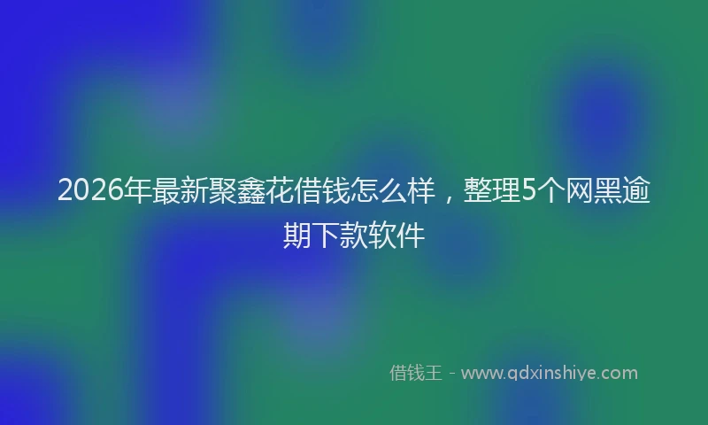 2026年最新聚鑫花借钱怎么样，整理5个网黑逾期下款软件