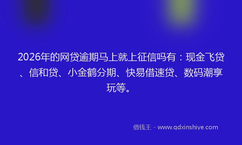 2026年的网贷逾期马上就上征信吗有：现金飞贷、信和贷、小金鹤分期、快易借速贷、数码潮享玩等。