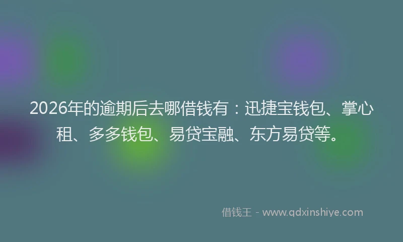 2026年的逾期后去哪借钱有：迅捷宝钱包、掌心租、多多钱包、易贷宝融、东方易贷等。