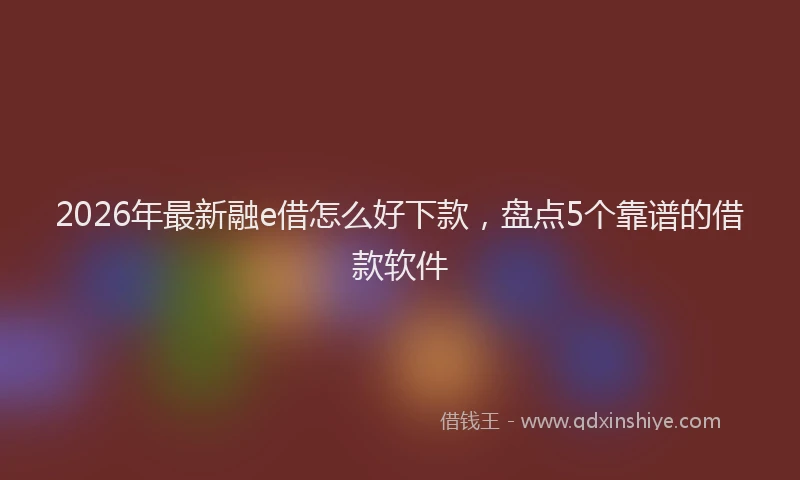 2026年最新融e借怎么好下款，盘点5个靠谱的借款软件