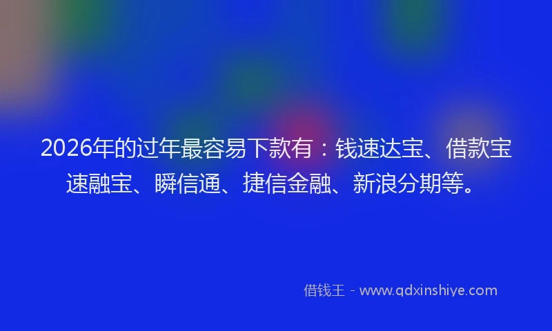 2026年的过年最容易下款有：钱速达宝、借款宝速融宝、瞬信通、捷信金融、新浪分期等。