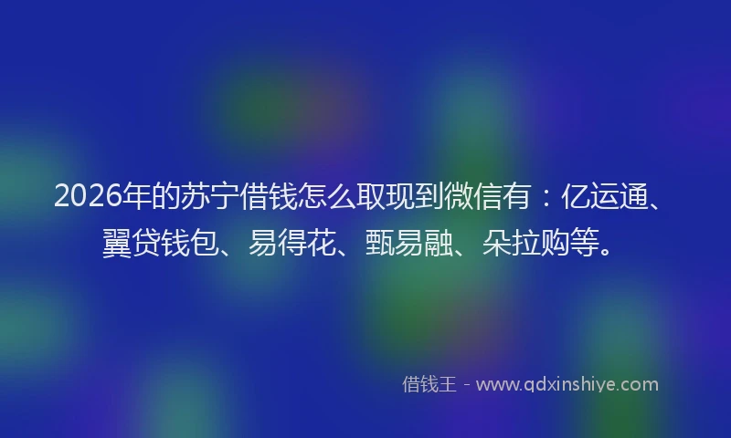 2026年的苏宁借钱怎么取现到微信有：亿运通、翼贷钱包、易得花、甄易融、朵拉购等。