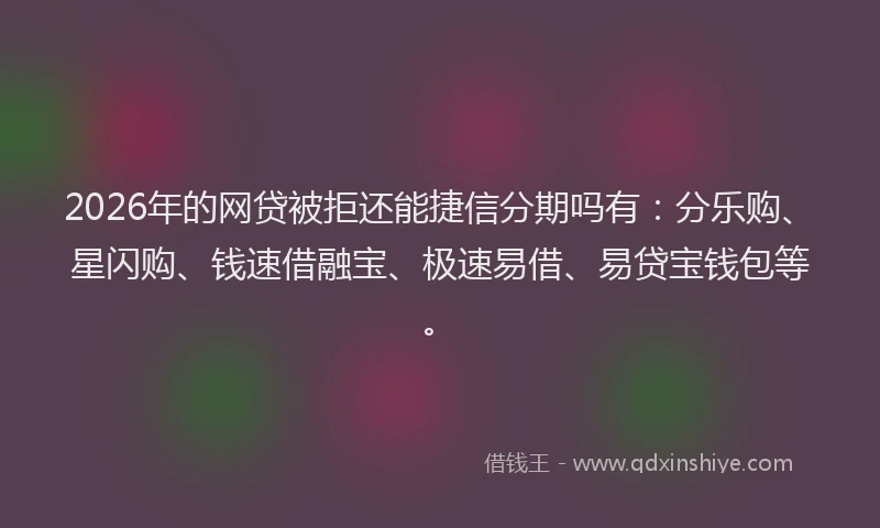 2026年的网贷被拒还能捷信分期吗有：分乐购、星闪购、钱速借融宝、极速易借、易贷宝钱包等。