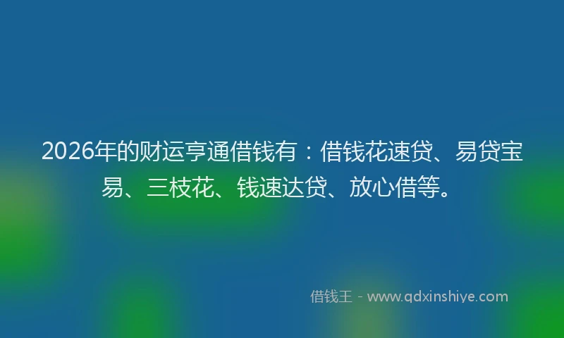 2026年的财运亨通借钱有：借钱花速贷、易贷宝易、三枝花、钱速达贷、放心借等。