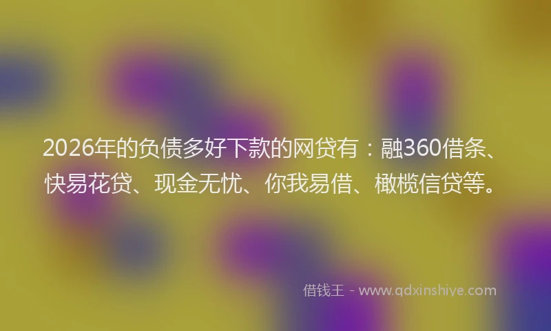 2026年的负债多好下款的网贷有：融360借条、快易花贷、现金无忧、你我易借、橄榄信贷等。