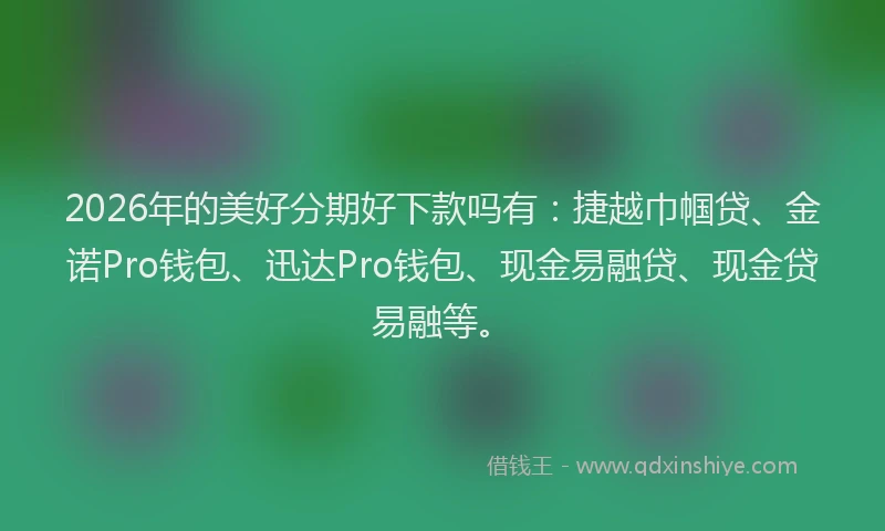 2026年的美好分期好下款吗有：捷越巾帼贷、金诺Pro钱包、迅达Pro钱包、现金易融贷、现金贷易融等。