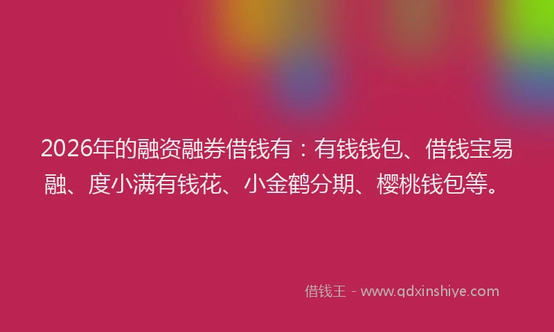 2026年的融资融券借钱有：有钱钱包、借钱宝易融、度小满有钱花、小金鹤分期、樱桃钱包等。
