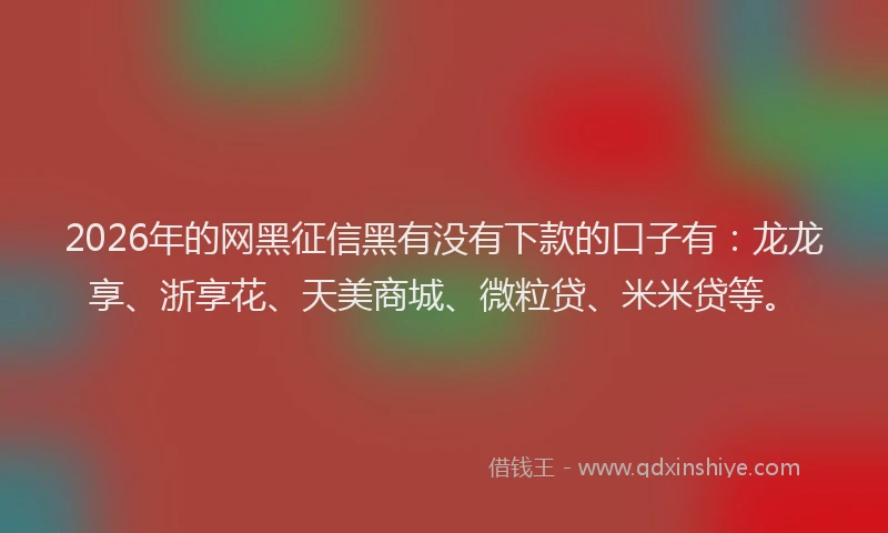 2026年的网黑征信黑有没有下款的口子有：龙龙享、浙享花、天美商城、微粒贷、米米贷等。