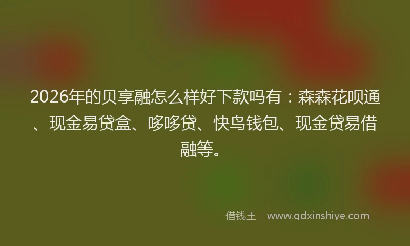2026年的贝享融怎么样好下款吗有：森森花呗通、现金易贷盒、哆哆贷、快鸟钱包、现金贷易借融等。