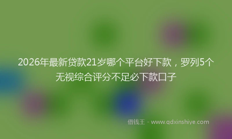2026年最新贷款21岁哪个平台好下款，罗列5个无视综合评分不足必下款口子
