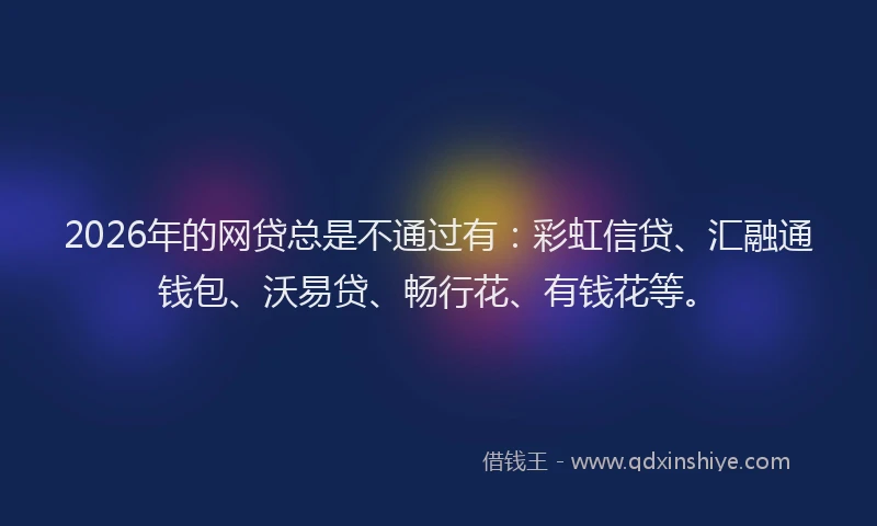 2026年的网贷总是不通过有：彩虹信贷、汇融通钱包、沃易贷、畅行花、有钱花等。