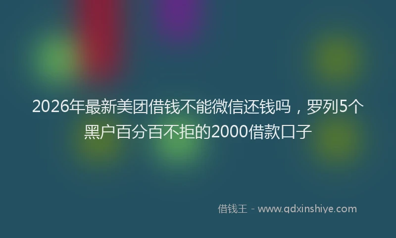 2026年最新美团借钱不能微信还钱吗，罗列5个黑户百分百不拒的2000借款口子