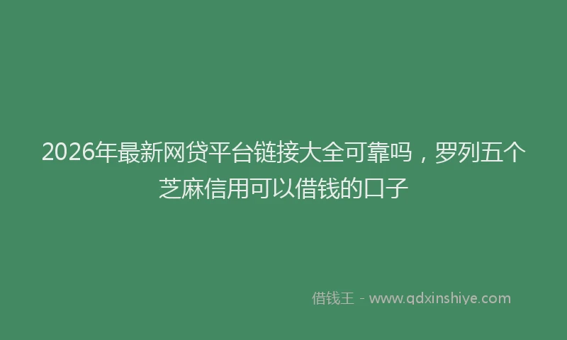 2026年最新网贷平台链接大全可靠吗，罗列五个芝麻信用可以借钱的口子