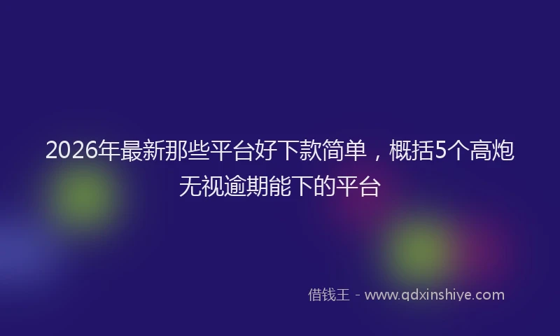 2026年最新那些平台好下款简单，概括5个高炮无视逾期能下的平台