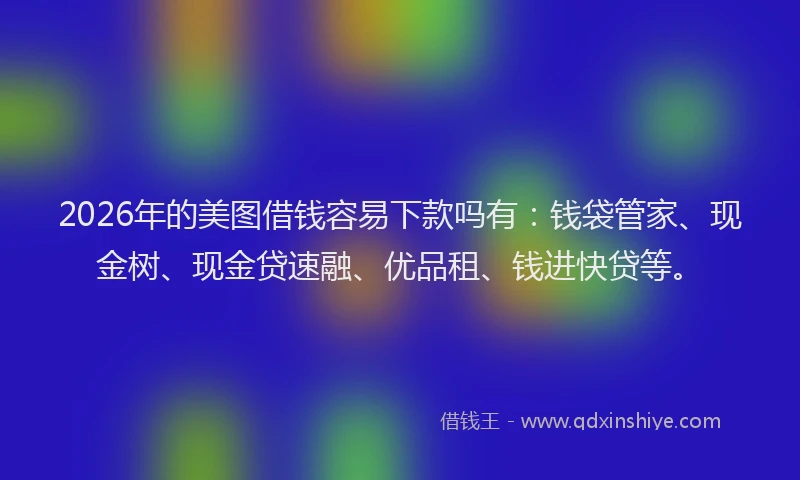 2026年的美图借钱容易下款吗有：钱袋管家、现金树、现金贷速融、优品租、钱进快贷等。