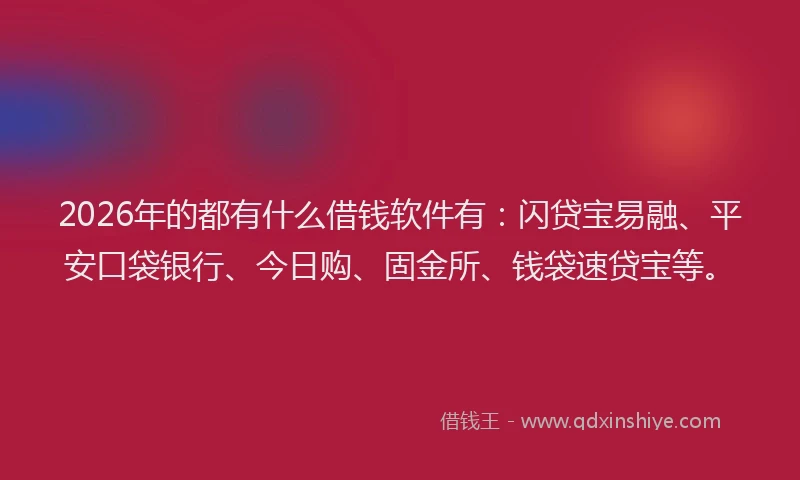 2026年的都有什么借钱软件有：闪贷宝易融、平安口袋银行、今日购、固金所、钱袋速贷宝等。