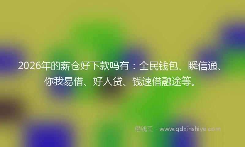 2026年的薪仓好下款吗有：全民钱包、瞬信通、你我易借、好人贷、钱速借融途等。