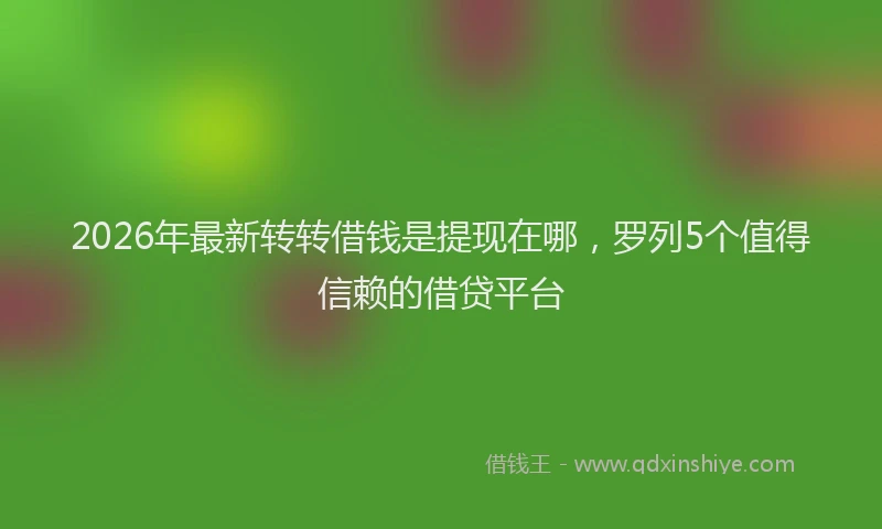 2026年最新转转借钱是提现在哪，罗列5个值得信赖的借贷平台