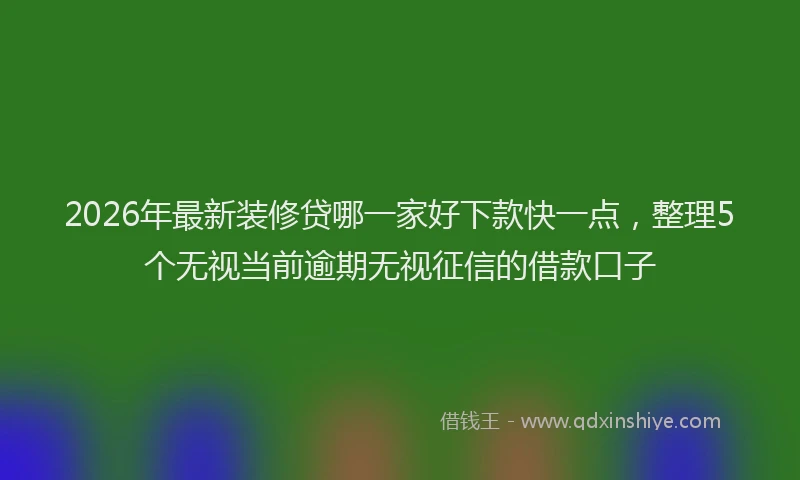 2026年最新装修贷哪一家好下款快一点，整理5个无视当前逾期无视征信的借款口子