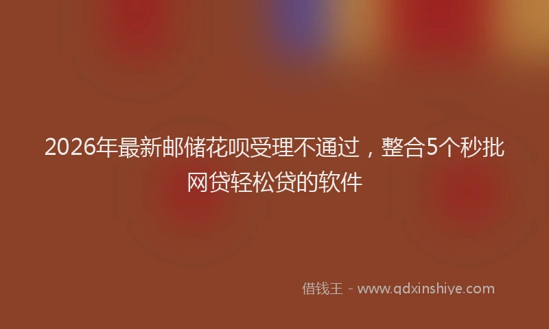 2026年最新邮储花呗受理不通过，整合5个秒批网贷轻松贷的软件
