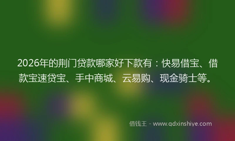 2026年的荆门贷款哪家好下款有：快易借宝、借款宝速贷宝、手中商城、云易购、现金骑士等。