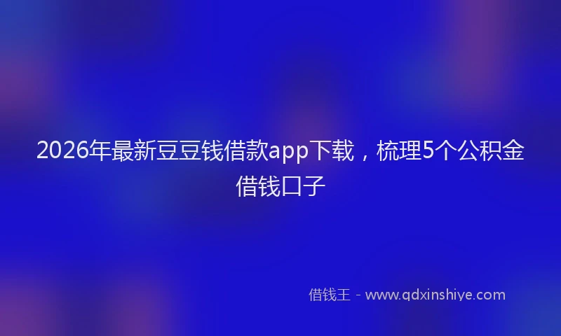 2026年最新豆豆钱借款app下载，梳理5个公积金借钱口子