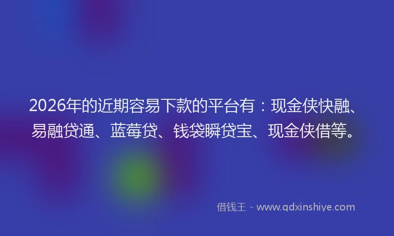 2026年的近期容易下款的平台有：现金侠快融、易融贷通、蓝莓贷、钱袋瞬贷宝、现金侠借等。