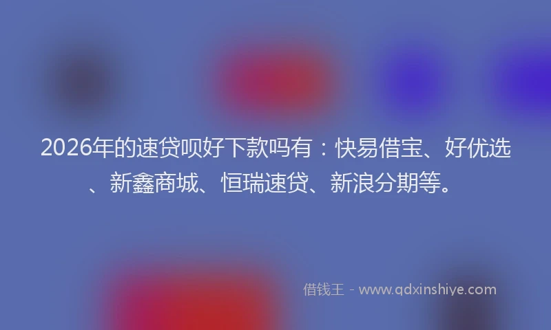 2026年的速贷呗好下款吗有：快易借宝、好优选、新鑫商城、恒瑞速贷、新浪分期等。