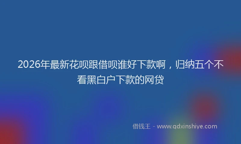2026年最新花呗跟借呗谁好下款啊，归纳五个不看黑白户下款的网贷