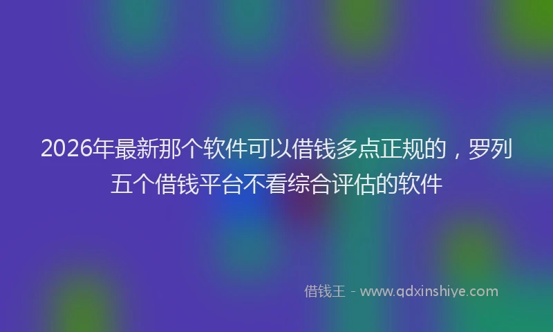2026年最新那个软件可以借钱多点正规的，罗列五个借钱平台不看综合评估的软件