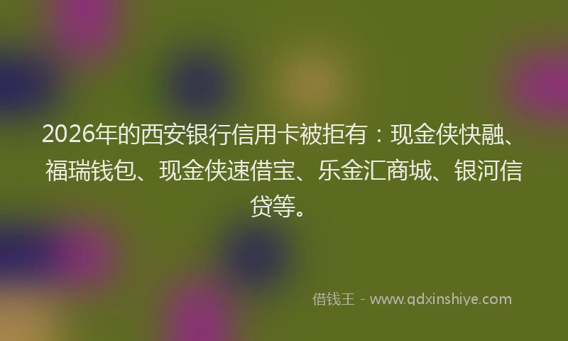 2026年的西安银行信用卡被拒有：现金侠快融、福瑞钱包、现金侠速借宝、乐金汇商城、银河信贷等。