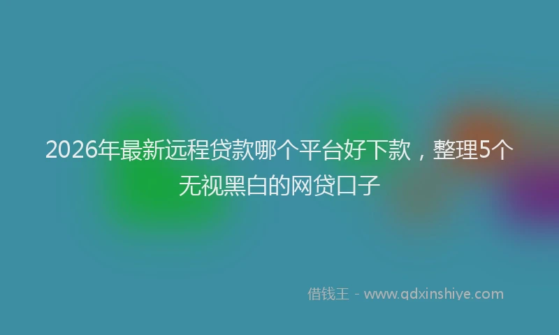 2026年最新远程贷款哪个平台好下款，整理5个无视黑白的网贷口子