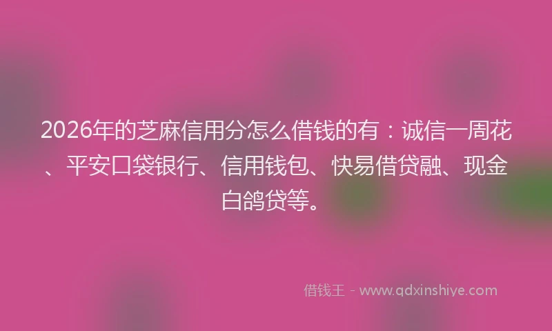 2026年的芝麻信用分怎么借钱的有：诚信一周花、平安口袋银行、信用钱包、快易借贷融、现金白鸽贷等。