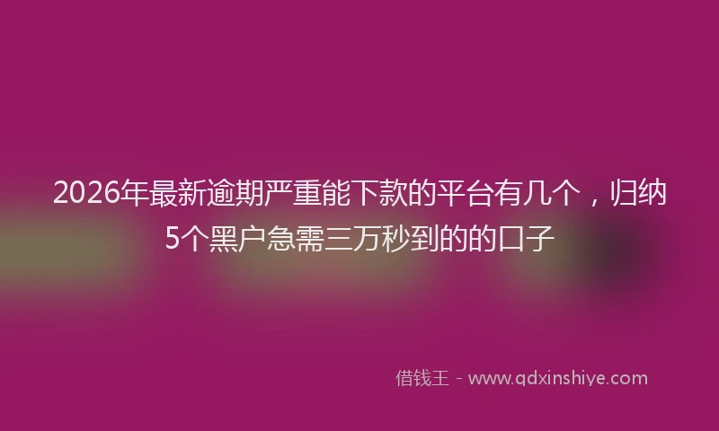 2026年最新逾期严重能下款的平台有几个，归纳5个黑户急需三万秒到的的口子