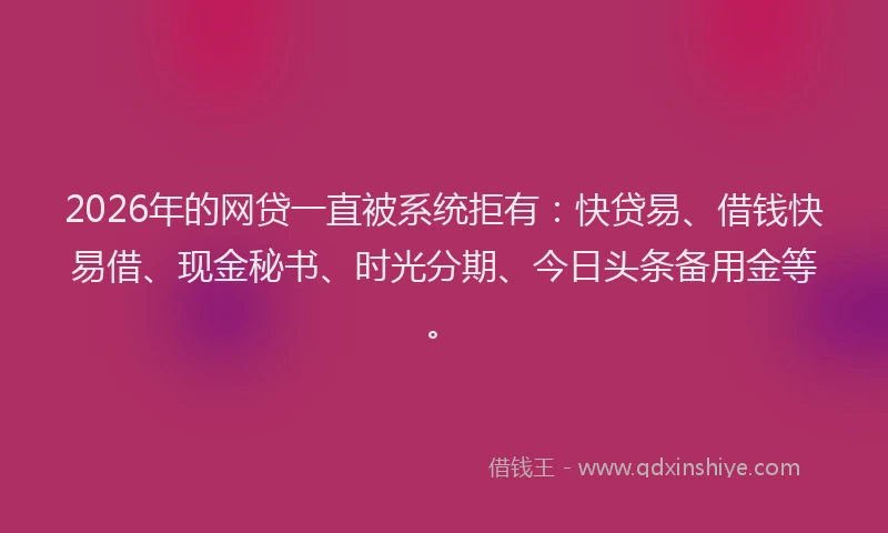2026年的网贷一直被系统拒有：快贷易、借钱快易借、现金秘书、时光分期、今日头条备用金等。