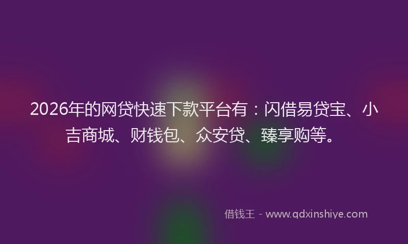 2026年的网贷快速下款平台有：闪借易贷宝、小吉商城、财钱包、众安贷、臻享购等。