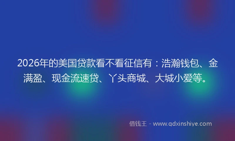 2026年的美国贷款看不看征信有：浩瀚钱包、金满盈、现金流速贷、丫头商城、大城小爱等。