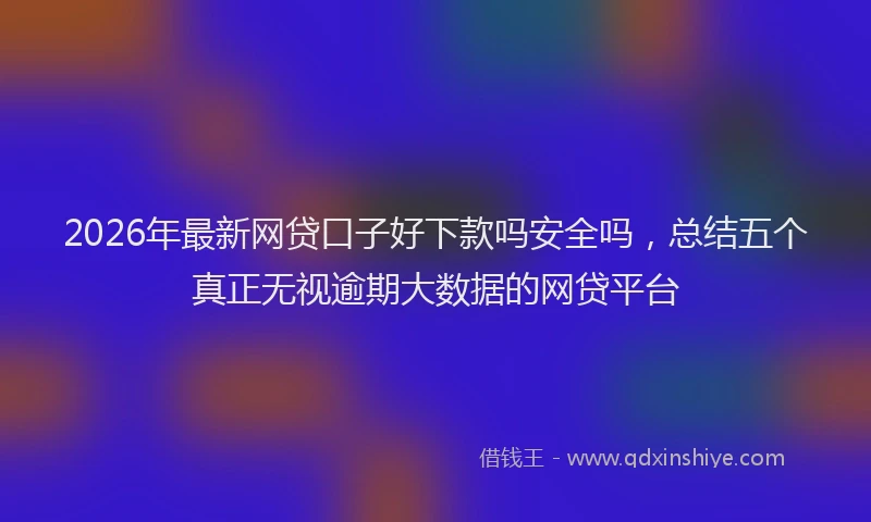 2026年最新网贷口子好下款吗安全吗，总结五个真正无视逾期大数据的网贷平台