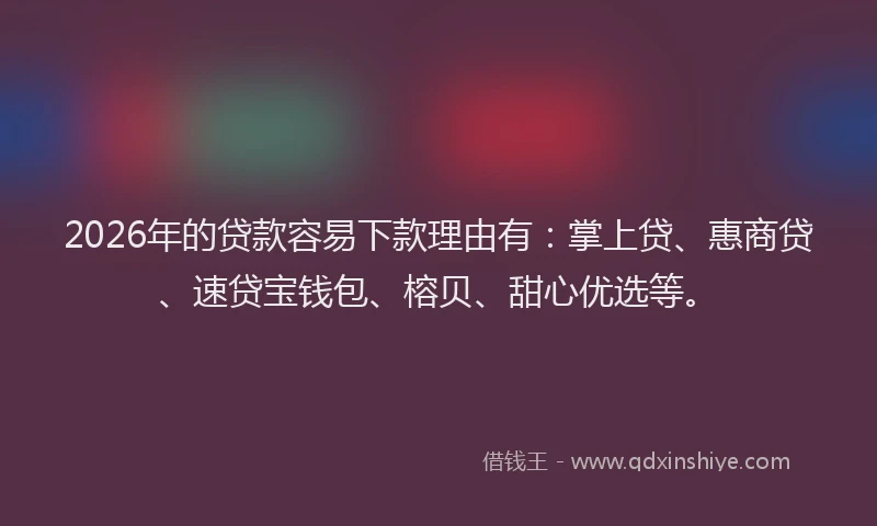 2026年的贷款容易下款理由有：掌上贷、惠商贷、速贷宝钱包、榕贝、甜心优选等。