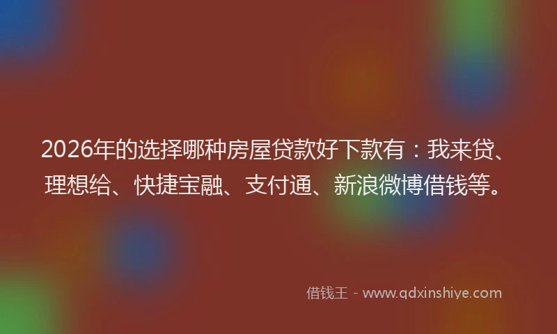 2026年的选择哪种房屋贷款好下款有：我来贷、理想给、快捷宝融、支付通、新浪微博借钱等。