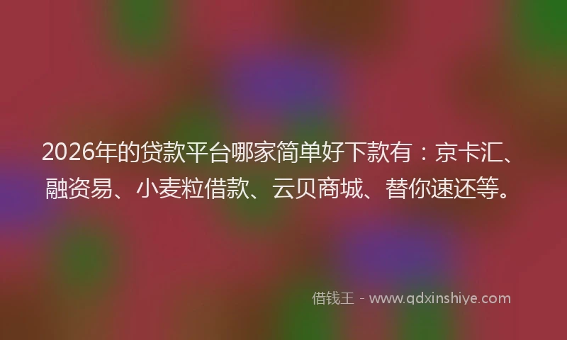 2026年的贷款平台哪家简单好下款有：京卡汇、融资易、小麦粒借款、云贝商城、替你速还等。