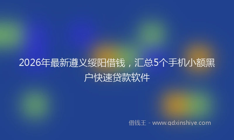2026年最新遵义绥阳借钱，汇总5个手机小额黑户快速贷款软件